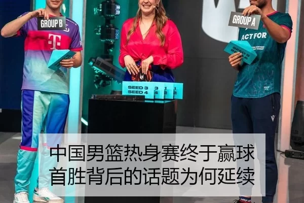 中国男篮热身赛终于赢球 首胜背后的话题为何延续